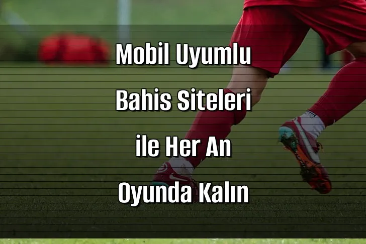 Mobil Uyumlu Bahis Siteleri ile Her An Oyunda Kalın