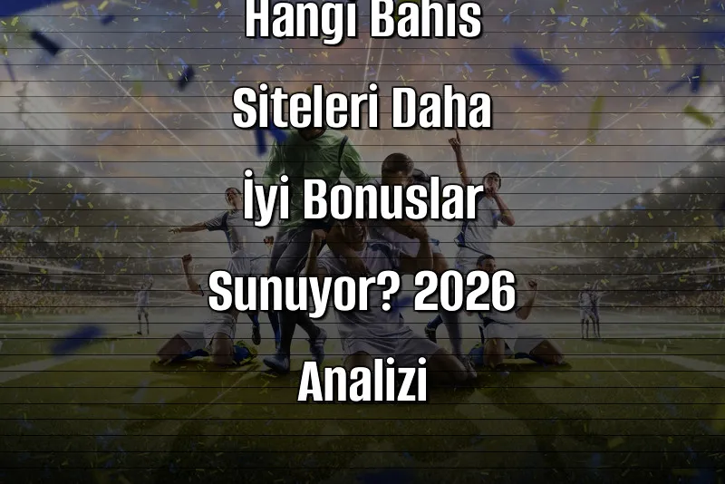 Hangi Bahis Siteleri Daha İyi Bonuslar Sunuyor? 2026 Analizi